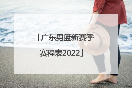 「广东男篮新赛季赛程表2022」2022赛季广东男篮名单