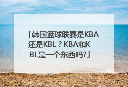韩国篮球联赛是KBA还是KBL？KBA和KBL是一个东西吗?