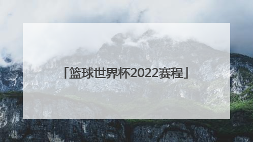 「篮球世界杯2022赛程」男篮世界杯2022赛程表中国