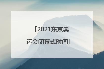 「2021东京奥运会闭幕式时间」2021东京奥运会闭幕式时间是中国时间还是日本时间